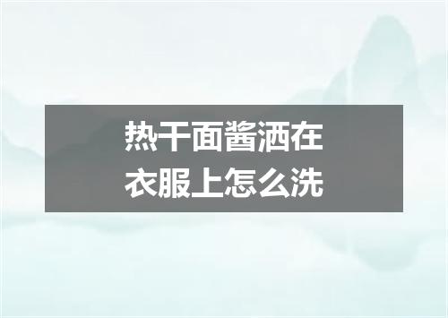 热干面酱洒在衣服上怎么洗