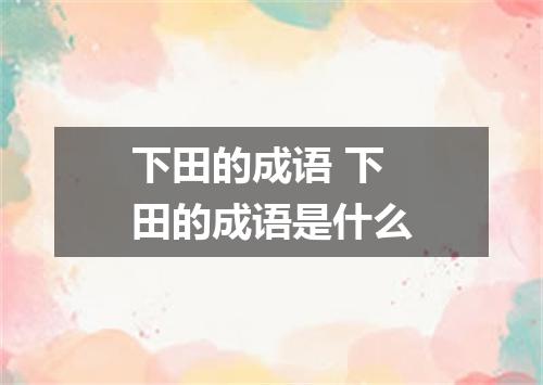 下田的成语 下田的成语是什么