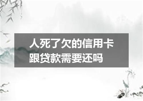 人死了欠的信用卡跟贷款需要还吗
