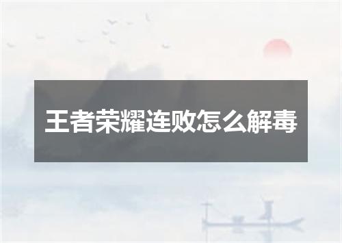 王者荣耀连败怎么解毒