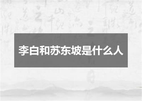 李白和苏东坡是什么人