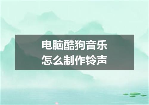 电脑酷狗音乐怎么制作铃声