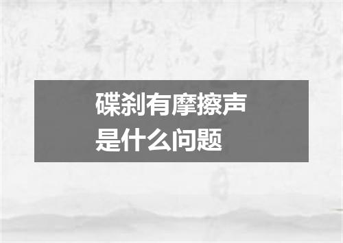 碟刹有摩擦声是什么问题