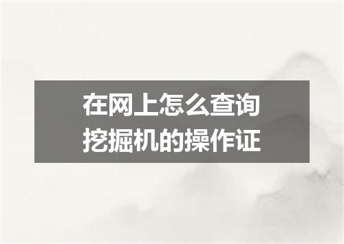 在网上怎么查询挖掘机的操作证