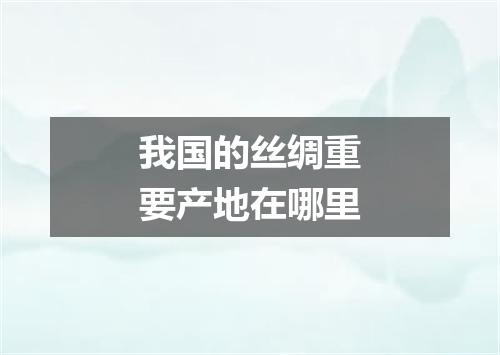 我国的丝绸重要产地在哪里