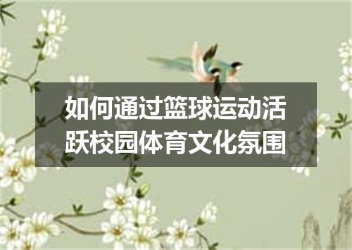 如何通过篮球运动活跃校园体育文化氛围