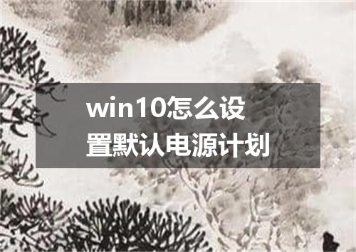 win10怎么设置默认电源计划