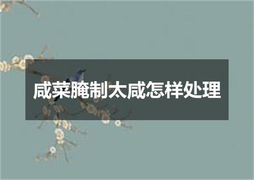 咸菜腌制太咸怎样处理