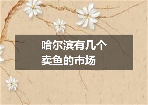 哈尔滨有几个卖鱼的市场