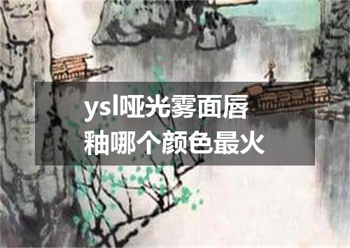 ysl哑光雾面唇釉哪个颜色最火