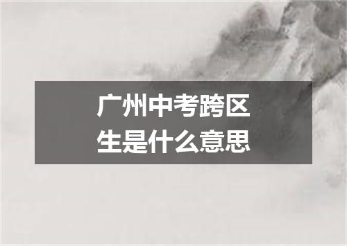 广州中考跨区生是什么意思