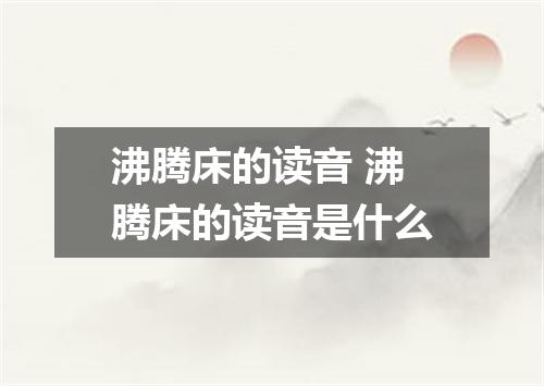 沸腾床的读音 沸腾床的读音是什么