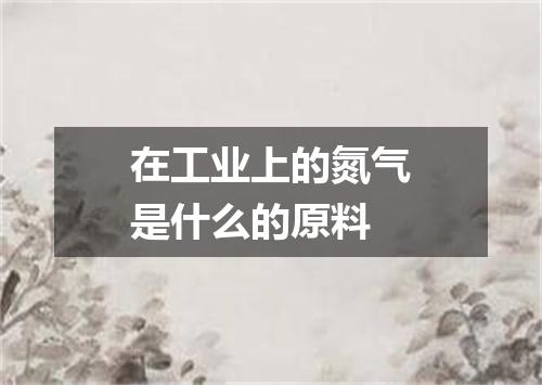 在工业上的氮气是什么的原料