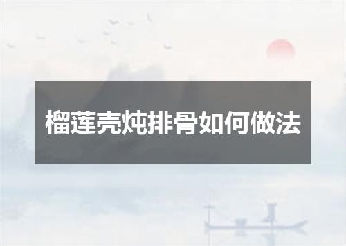 榴莲壳炖排骨如何做法