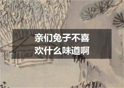 亲们兔子不喜欢什么味道啊