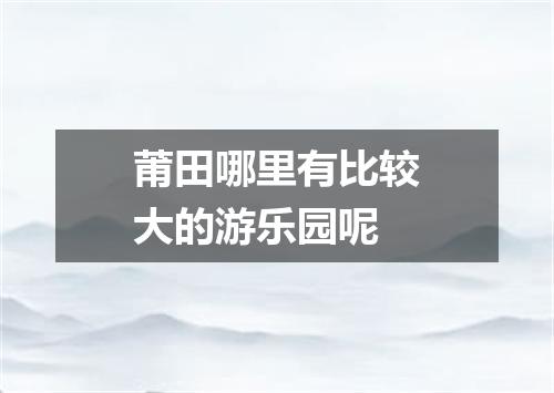 莆田哪里有比较大的游乐园呢