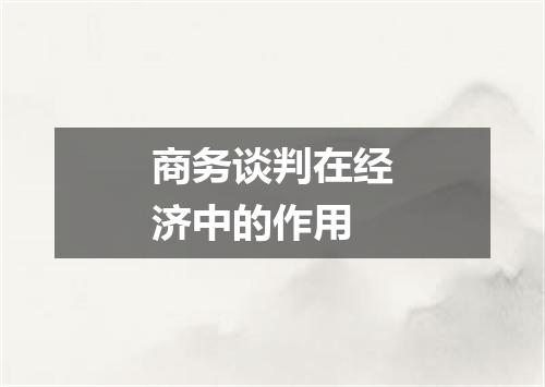 商务谈判在经济中的作用