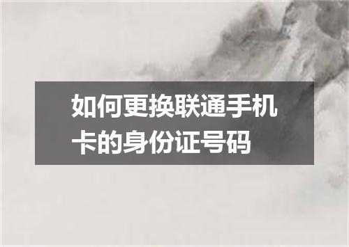 如何更换联通手机卡的身份证号码
