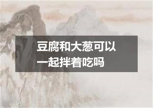 豆腐和大葱可以一起拌着吃吗