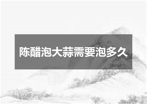 陈醋泡大蒜需要泡多久