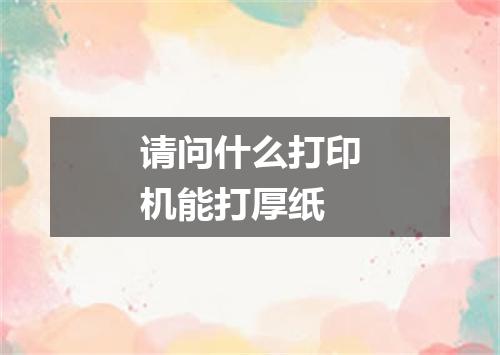 请问什么打印机能打厚纸
