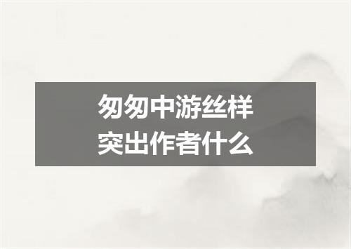 匆匆中游丝样突出作者什么
