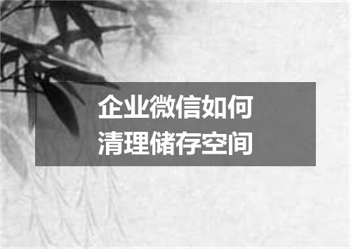 企业微信如何清理储存空间