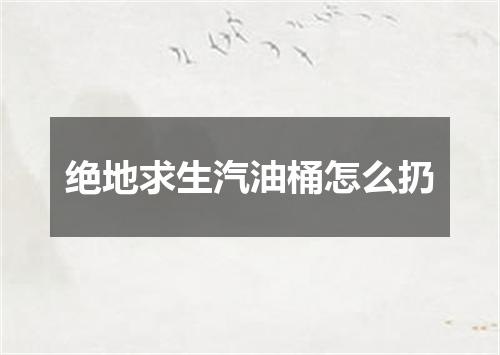 绝地求生汽油桶怎么扔
