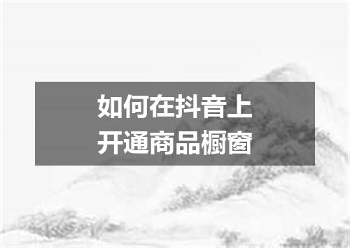 如何在抖音上开通商品橱窗