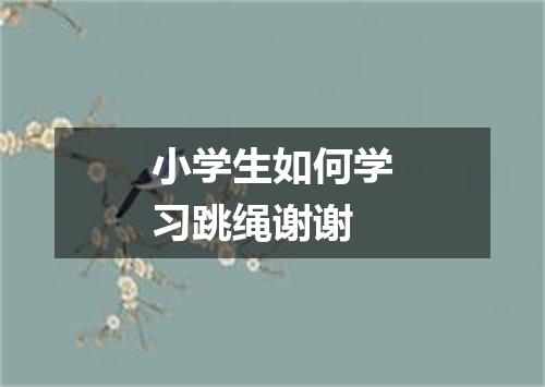 小学生如何学习跳绳谢谢