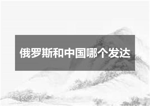 俄罗斯和中国哪个发达