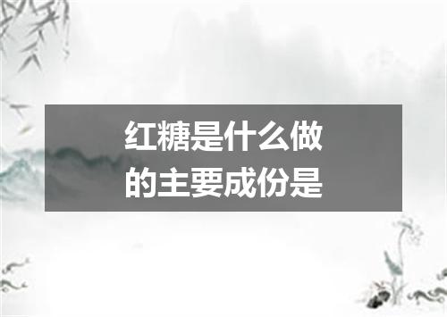 红糖是什么做的主要成份是