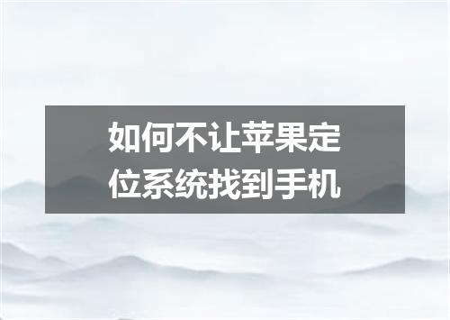 如何不让苹果定位系统找到手机