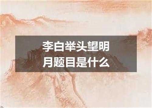 李白举头望明月题目是什么