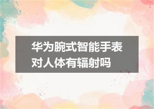 华为腕式智能手表对人体有辐射吗