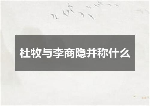 杜牧与李商隐并称什么