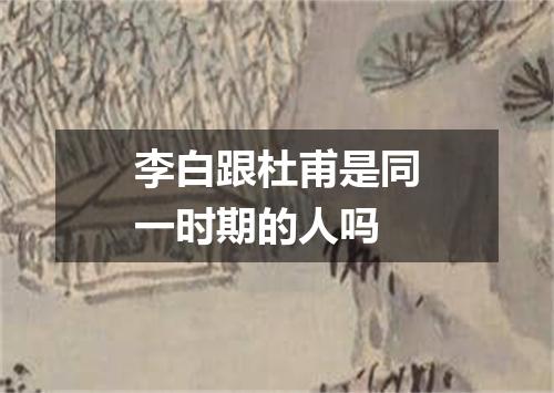 李白跟杜甫是同一时期的人吗