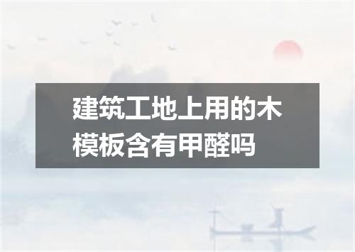 建筑工地上用的木模板含有甲醛吗
