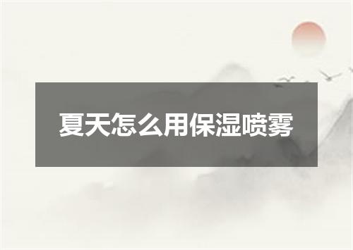 夏天怎么用保湿喷雾