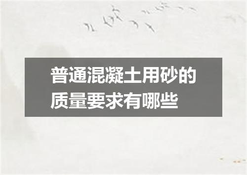 普通混凝土用砂的质量要求有哪些