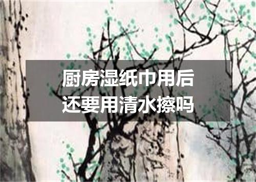 厨房湿纸巾用后还要用清水擦吗