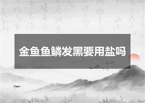 金鱼鱼鳞发黑要用盐吗