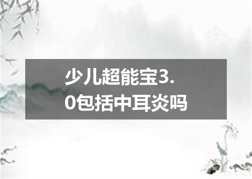少儿超能宝3.0包括中耳炎吗