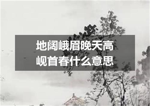 地阔峨眉晚天高岘首春什么意思