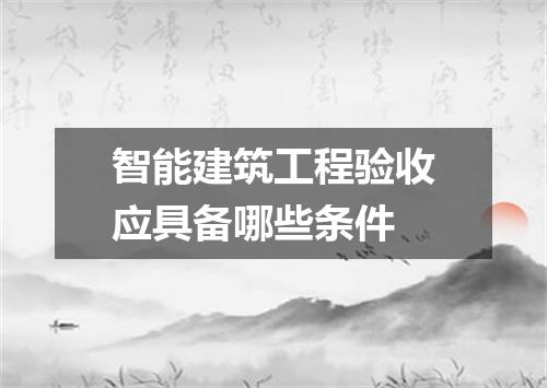 智能建筑工程验收应具备哪些条件