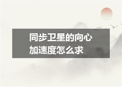 同步卫星的向心加速度怎么求
