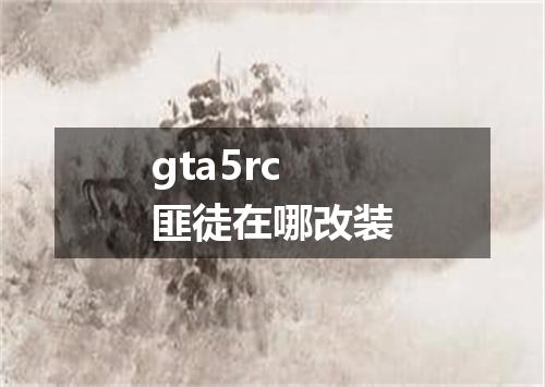 gta5rc匪徒在哪改装