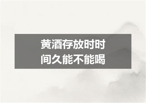 黄酒存放时时间久能不能喝