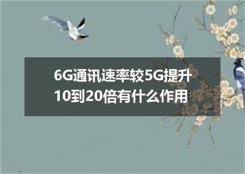 6G通讯速率较5G提升10到20倍有什么作用