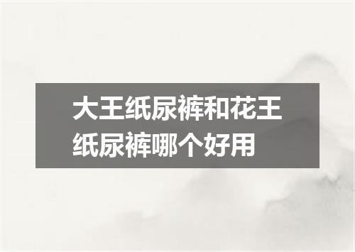 大王纸尿裤和花王纸尿裤哪个好用